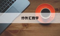 炒外汇教学(炒外汇教学视频)