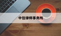 中信律师事务所(中信律师事务所电话)