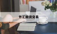 外汇期货交易(外汇期货交易对于价格制度的规定主要包括 )