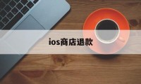 ios商店退款(ios商店退款要多久)