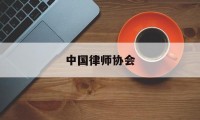 中国律师协会(中国律师协会投诉中心)