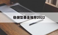 稳健型基金推荐2022的简单介绍