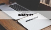 追诉权时效(追诉时效的作用)