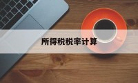 所得税税率计算(所得税税率计算公式 ÷利润总额)