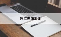 外汇无法出金(外汇无法出金,给国家外汇管理局打电话有用吗?)