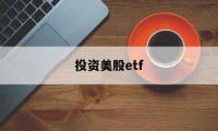 投资美股etf(投资美股ETFapp)