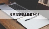 定期定额基金推荐2021(定期定额基金推荐2021款)