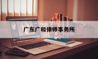 广东广和律师事务所(广东广和律师事务所深圳分所)