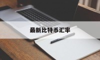 最新比特币汇率(比特币汇率今日兑人民币)