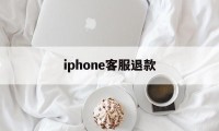 iphone客服退款(苹果客服退款怎么说退款几率高一点)