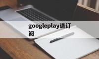 googleplay退订阅(googleplay怎么退出)