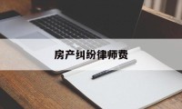 房产纠纷律师费(房产纠纷律师费收费标准2023)