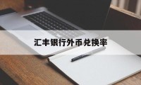 汇丰银行外币兑换率(汇丰银行外汇牌价实时汇率查询)