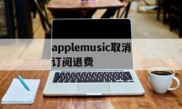 applemusic取消订阅退费(applemusic取消订阅还能听吗)