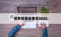 债券型基金推荐2022(债券型基金推荐2022年)