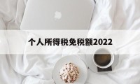 个人所得税免税额2022(个人所得税免税额度是一年6万免税吗?)