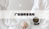 广悦律师事务所(广悦律师事务所在广东声誉)