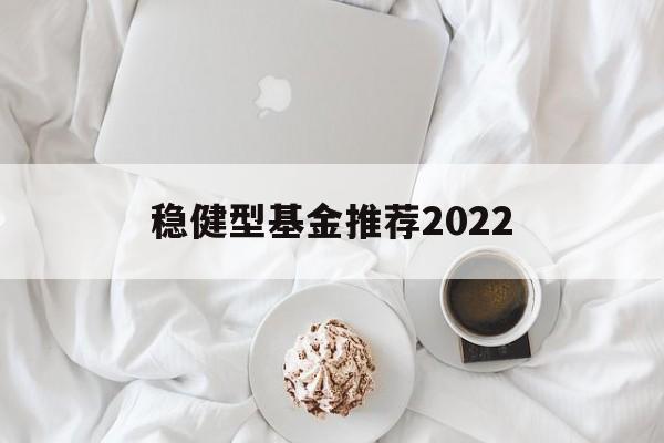 关于稳健型基金推荐2022的信息