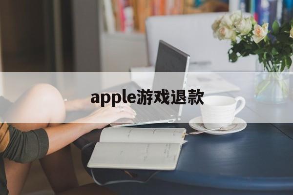 apple游戏退款(apple游戏退款教程必成功)