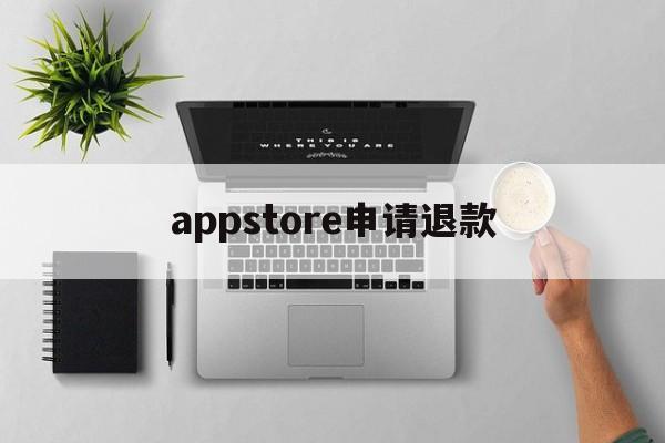 appstore申请退款(appstore申请退款多久到账)